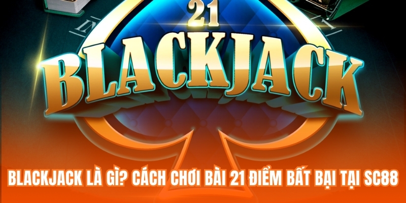 Blackjack Là Gì? Cách Chơi Bài 21 Điểm Bất Bại Tại SC88