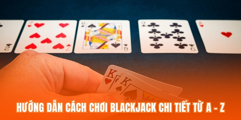 Hướng dẫn cách chơi Blackjack chi tiết từ A - Z